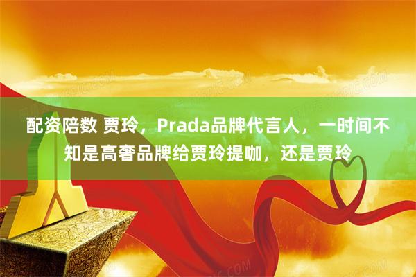 配资陪数 贾玲，Prada品牌代言人，一时间不知是高奢品牌给贾玲提咖，还是贾玲