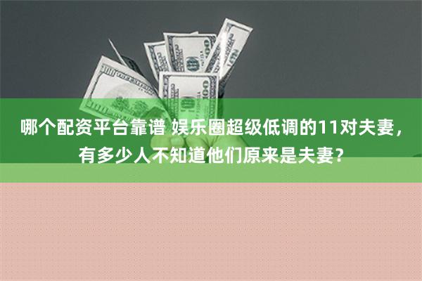 哪个配资平台靠谱 娱乐圈超级低调的11对夫妻，有多少人不知道他们原来是夫妻？