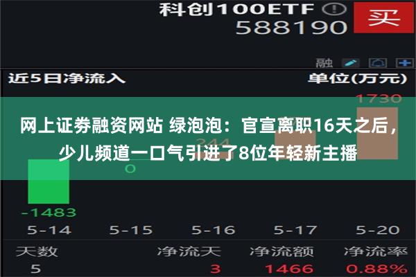 网上证劵融资网站 绿泡泡：官宣离职16天之后，少儿频道一口气引进了8位年轻新主播