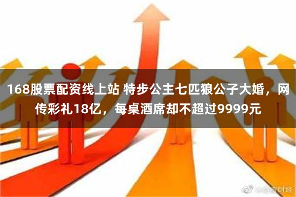 168股票配资线上站 特步公主七匹狼公子大婚，网传彩礼18亿，每桌酒席却不超过9999元