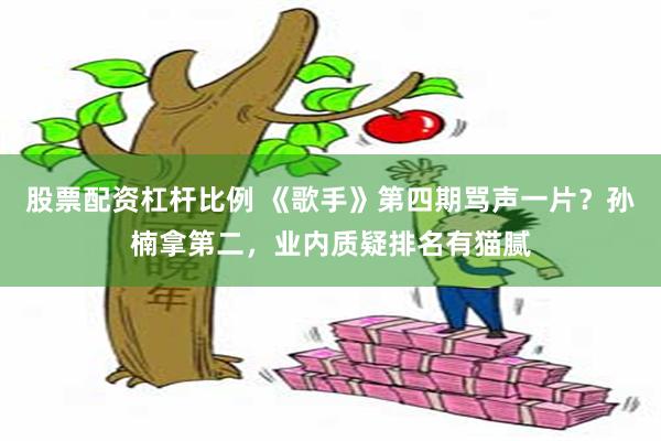 股票配资杠杆比例 《歌手》第四期骂声一片？孙楠拿第二，业内质疑排名有猫腻