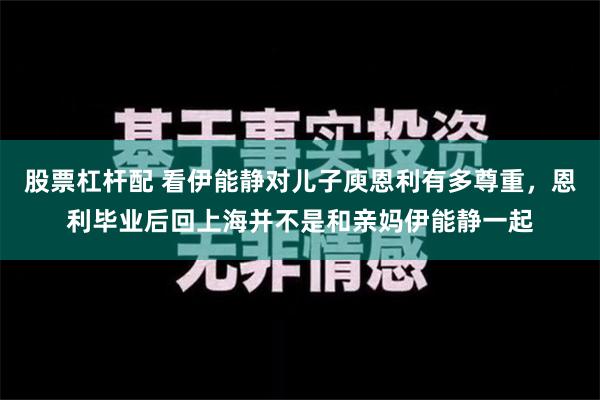 股票杠杆配 看伊能静对儿子庾恩利有多尊重，恩利毕业后回上海并不是和亲妈伊能静一起