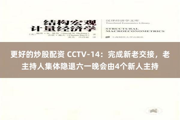 更好的炒股配资 CCTV-14：完成新老交接，老主持人集体隐退六一晚会由4个新人主持