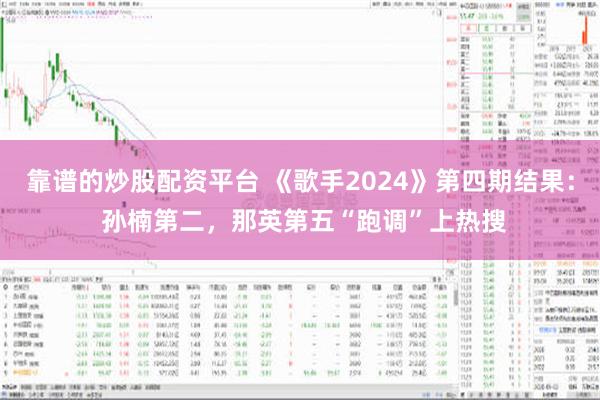 靠谱的炒股配资平台 《歌手2024》第四期结果： 孙楠第二，那英第五“跑调”上热搜