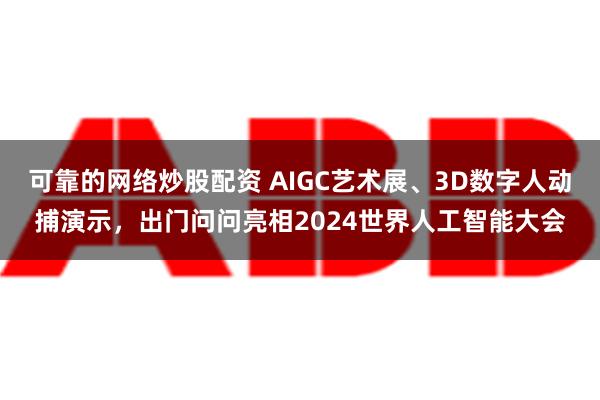 可靠的网络炒股配资 AIGC艺术展、3D数字人动捕演示，出门问问亮相2024世界人工智能大会