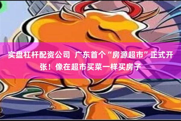 实盘杠杆配资公司  广东首个“房源超市”正式开张！像在超市买菜一样买房子