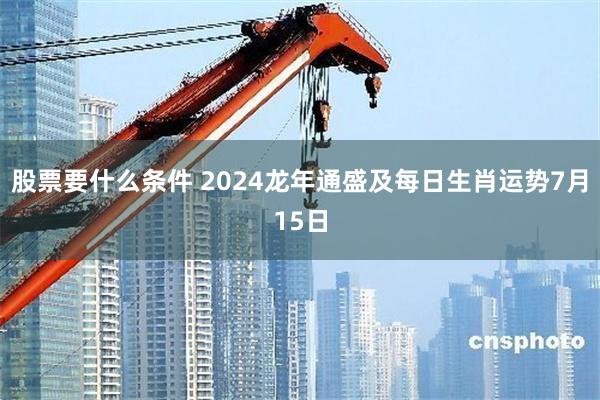 股票要什么条件 2024龙年通盛及每日生肖运势7月15日