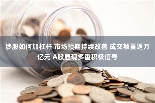 炒股如何加杠杆 市场预期持续改善 成交额重返万亿元 A股显现多重积极信号