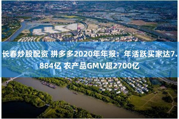 长春炒股配资 拼多多2020年年报：年活跃买家达7.884亿 农产品GMV超2700亿