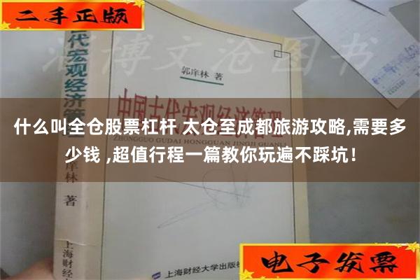 什么叫全仓股票杠杆 太仓至成都旅游攻略,需要多少钱 ,超值行程一篇教你玩遍不踩坑！