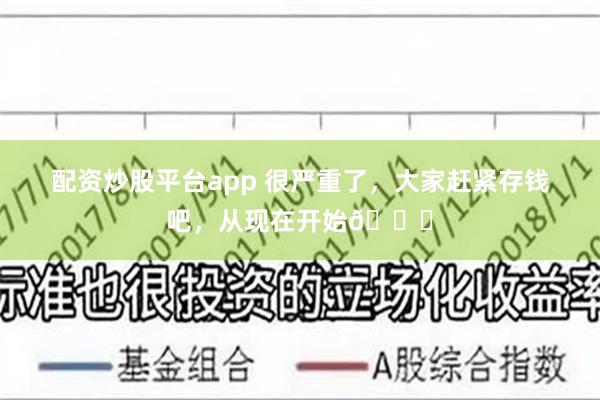 配资炒股平台app 很严重了，大家赶紧存钱吧，从现在开始🆘