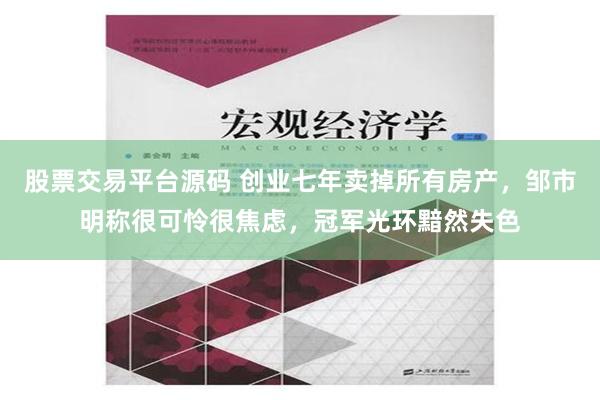 股票交易平台源码 创业七年卖掉所有房产，邹市明称很可怜很焦虑，冠军光环黯然失色