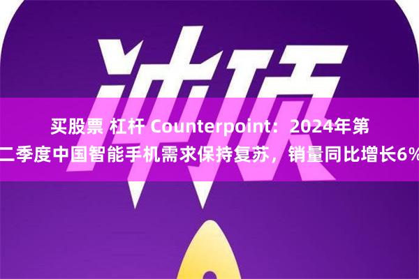 买股票 杠杆 Counterpoint：2024年第二季度中国智能手机需求保持复苏，销量同比增长6%