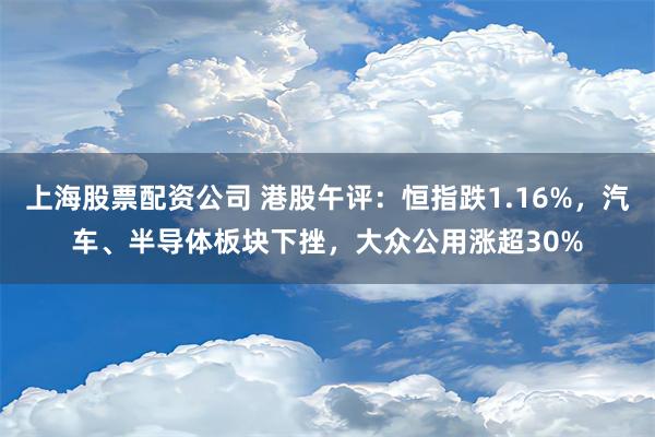 上海股票配资公司 港股午评：恒指跌1.16%，汽车、半导体板块下挫，大众公用涨超30%