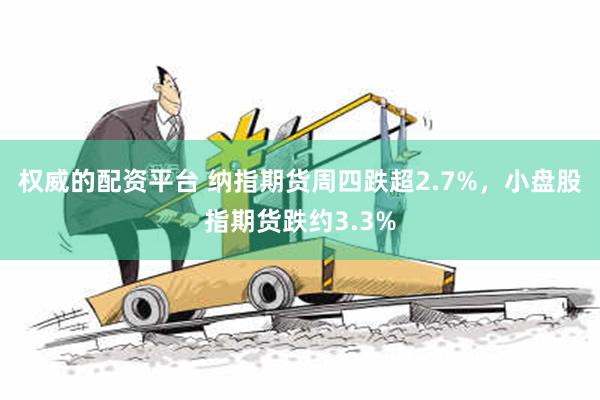 权威的配资平台 纳指期货周四跌超2.7%，小盘股指期货跌约3.3%