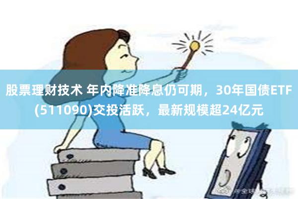 股票理财技术 年内降准降息仍可期，30年国债ETF(511090)交投活跃，最新规模超24亿元