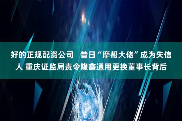 好的正规配资公司   昔日“摩帮大佬”成为失信人 重庆证监局责令隆鑫通用更换董事长背后