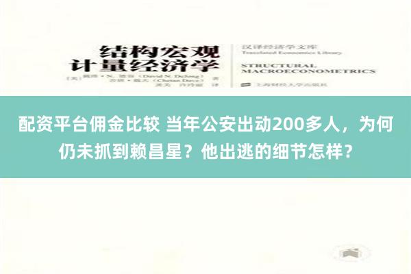 配资平台佣金比较 当年公安出动200多人，为何仍未抓到赖昌星？他出逃的细节怎样？