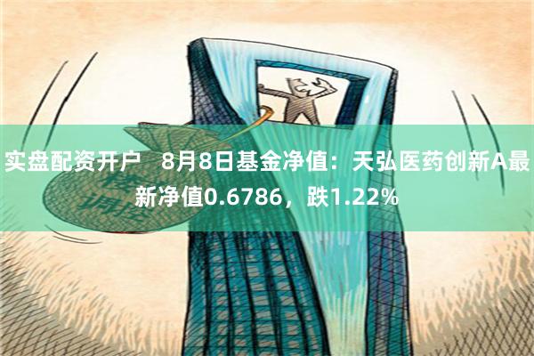 实盘配资开户   8月8日基金净值：天弘医药创新A最新净值0.6786，跌1.22%