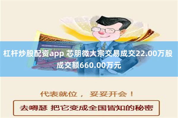 杠杆炒股配资app 芯朋微大宗交易成交22.00万股 成交额660.00万元