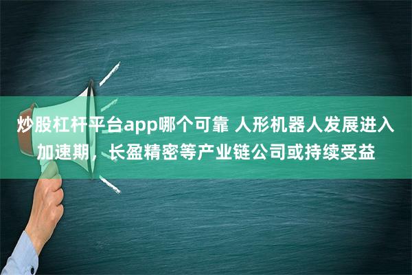 炒股杠杆平台app哪个可靠 人形机器人发展进入加速期，长盈精密等产业链公司或持续受益