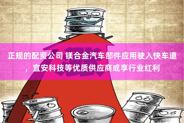 正规的配资公司 镁合金汽车部件应用驶入快车道，宜安科技等优质供应商或享行业红利