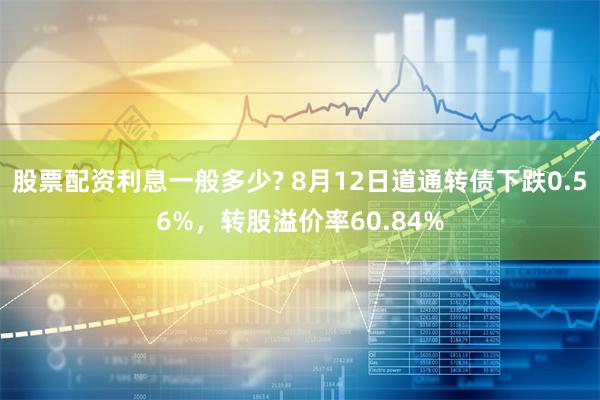 股票配资利息一般多少? 8月12日道通转债下跌0.56%，转股溢价率60.84%