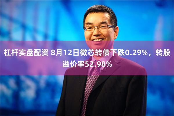 杠杆实盘配资 8月12日微芯转债下跌0.29%，转股溢价率52.98%