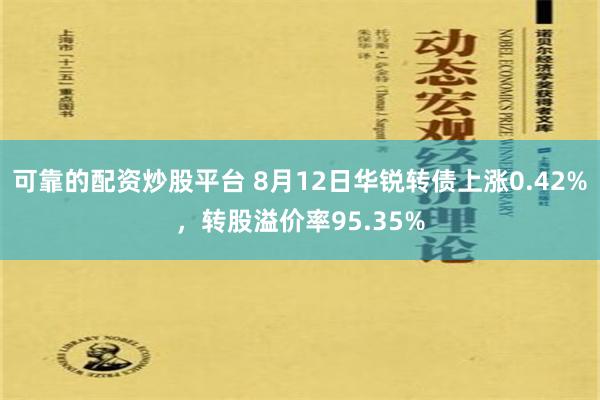 可靠的配资炒股平台 8月12日华锐转债上涨0.42%，转股溢价率95.35%