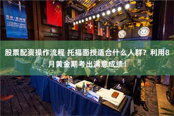 股票配资操作流程 托福面授适合什么人群？利用8月黄金期考出满意成绩！