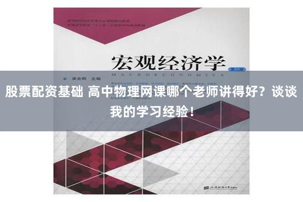 股票配资基础 高中物理网课哪个老师讲得好？谈谈我的学习经验！