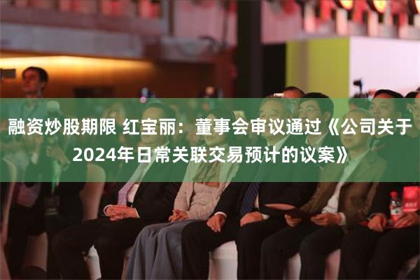 融资炒股期限 红宝丽：董事会审议通过《公司关于2024年日常关联交易预计的议案》