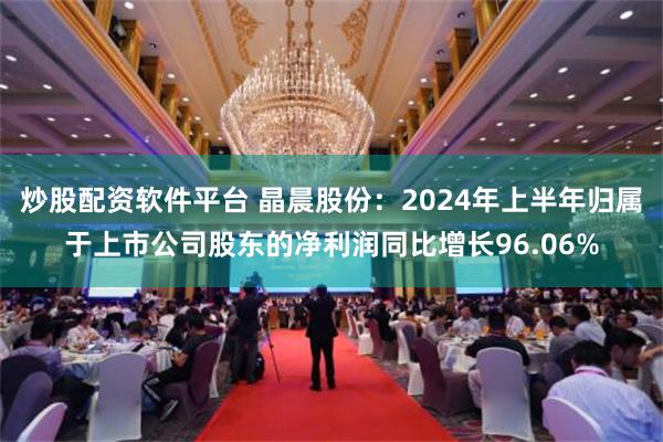 炒股配资软件平台 晶晨股份：2024年上半年归属于上市公司股东的净利润同比增长96.06%