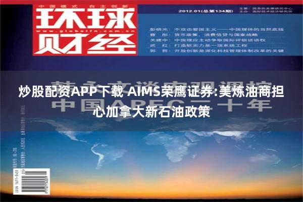 炒股配资APP下载 AIMS荣鹰证券:美炼油商担心加拿大新石油政策