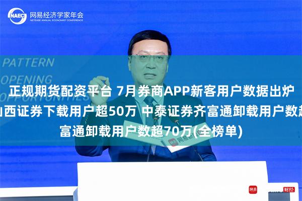 正规期货配资平台 7月券商APP新客用户数据出炉：国海证券、山西证券下载用户超50万 中泰证券齐富通卸载用户数超70万(全榜单)