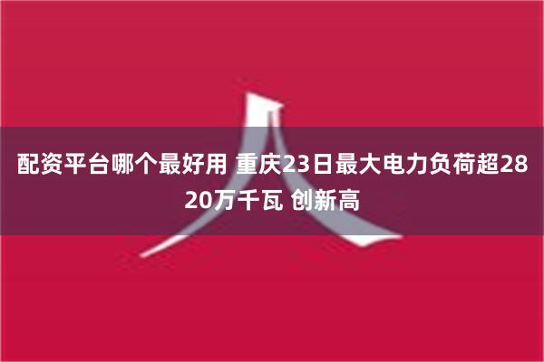 配资平台哪个最好用 重庆23日最大电力负荷超2820万千瓦 创新高