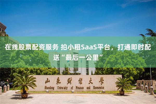 在线股票配资服务 拍小租SaaS平台，打通即时配送“最后一公里”