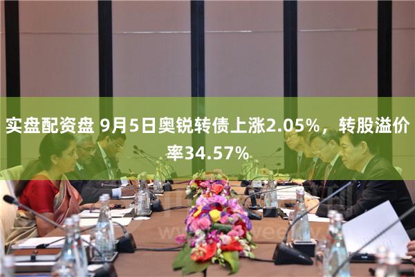 实盘配资盘 9月5日奥锐转债上涨2.05%，转股溢价率34.57%