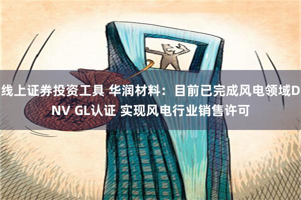 线上证券投资工具 华润材料：目前已完成风电领域DNV GL认证 实现风电行业销售许可