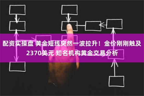 配资实操盘 黄金短线突然一波拉升！金价刚刚触及2370美元 知名机构黄金交易分析