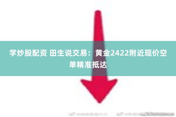 学炒股配资 田生说交易：黄金2422附近现价空单精准抵达