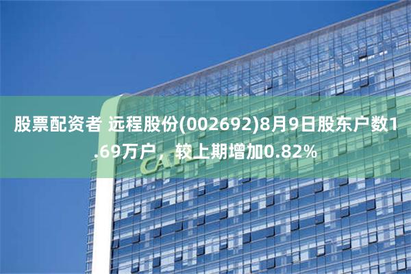 股票配资者 远程股份(002692)8月9日股东户数1.69万户，较上期增加0.82%