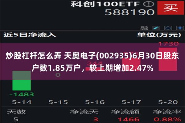 炒股杠杆怎么弄 天奥电子(002935)6月30日股东户数1.85万户，较上期增加2.47%