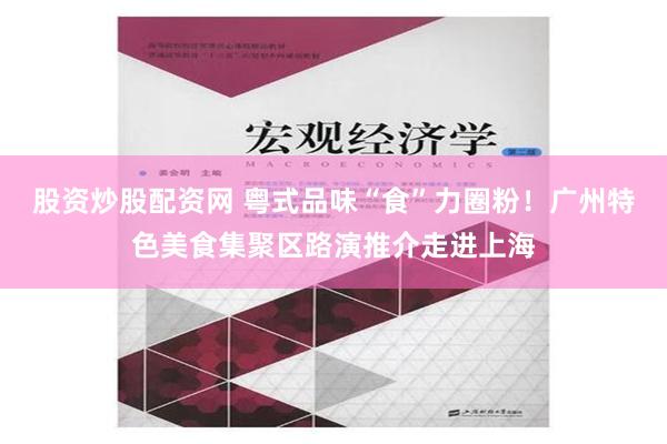 股资炒股配资网 粤式品味“食”力圈粉！广州特色美食集聚区路演推介走进上海