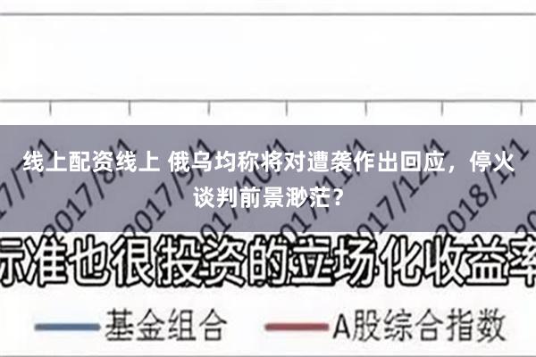 线上配资线上 俄乌均称将对遭袭作出回应，停火谈判前景渺茫？