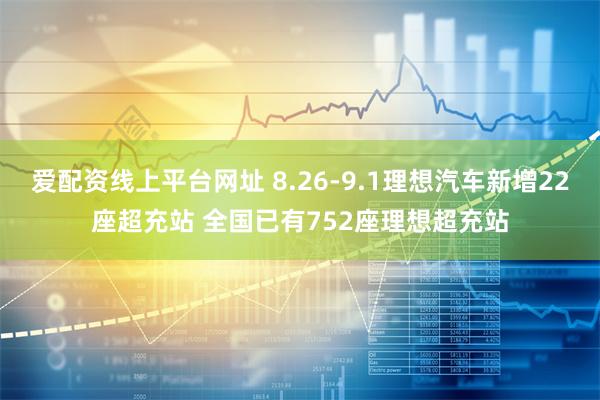 爱配资线上平台网址 8.26-9.1理想汽车新增22座超充站 全国已有752座理想超充站