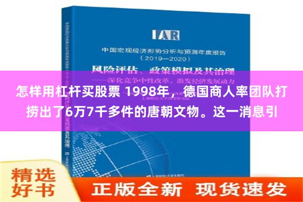 怎样用杠杆买股票 1998年，德国商人率团队打捞出了6万7千多件的唐朝文物。这一消息引