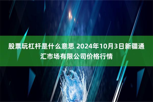 股票玩杠杆是什么意思 2024年10月3日新疆通汇市场有限公司价格行情