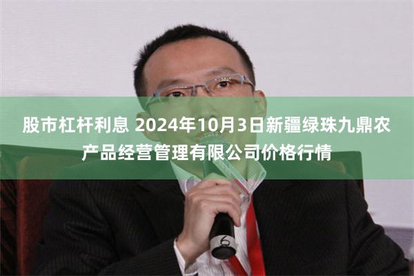 股市杠杆利息 2024年10月3日新疆绿珠九鼎农产品经营管理有限公司价格行情