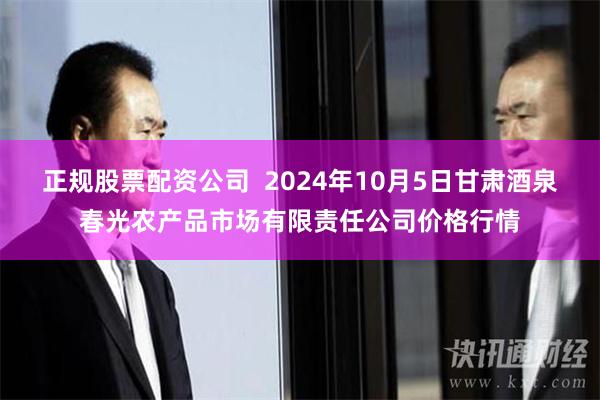 正规股票配资公司  2024年10月5日甘肃酒泉春光农产品市场有限责任公司价格行情